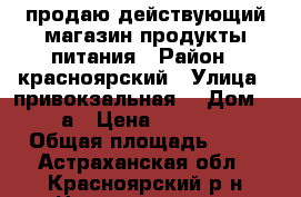 продаю действующий магазин продукты питания › Район ­ красноярский › Улица ­ привокзальная  › Дом ­ 34 а › Цена ­ 700 000 › Общая площадь ­ 36 - Астраханская обл., Красноярский р-н Недвижимость » Помещения продажа   